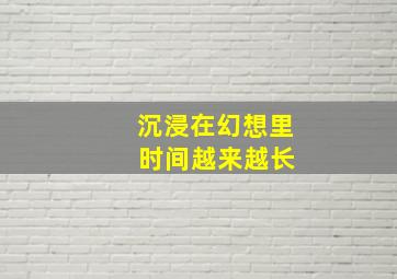 沉浸在幻想里 时间越来越长